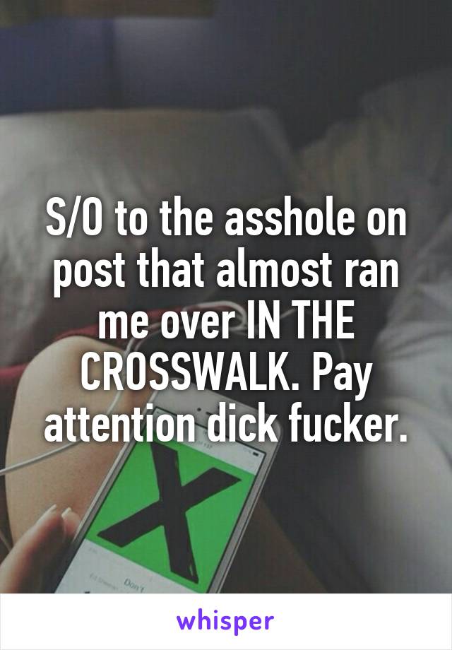 S/O to the asshole on post that almost ran me over IN THE CROSSWALK. Pay attention dick fucker.