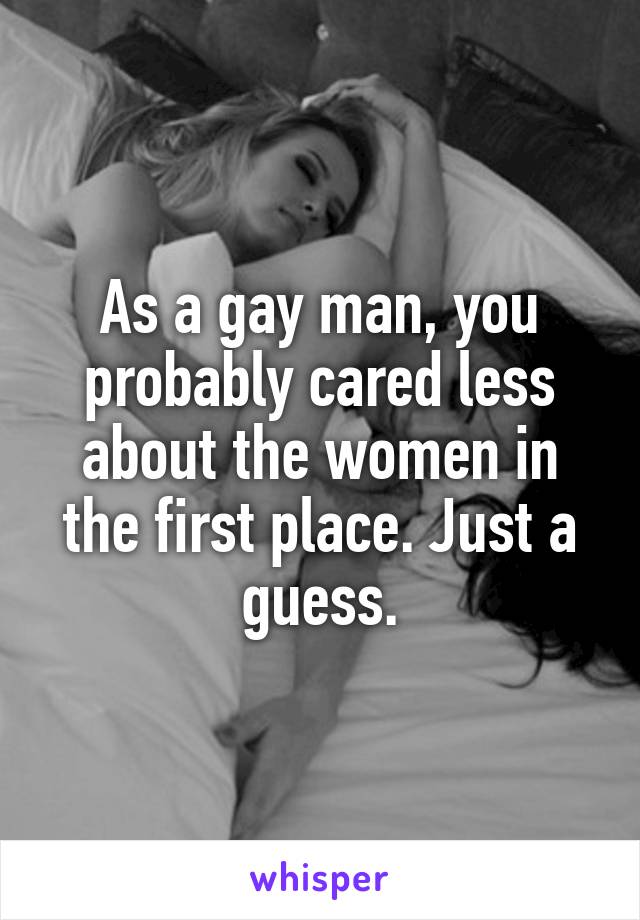 As a gay man, you probably cared less about the women in the first place. Just a guess.