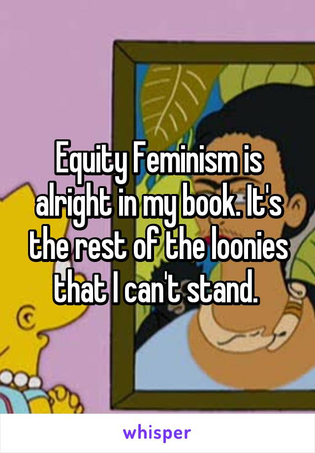 Equity Feminism is alright in my book. It's the rest of the loonies that I can't stand. 