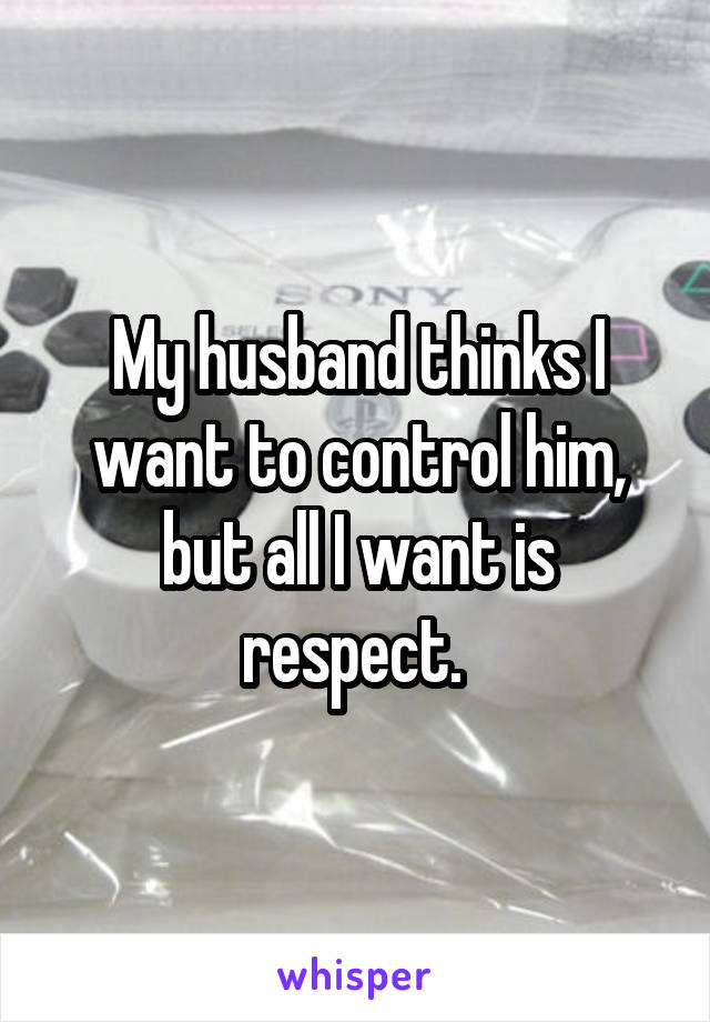 My husband thinks I want to control him, but all I want is respect. 