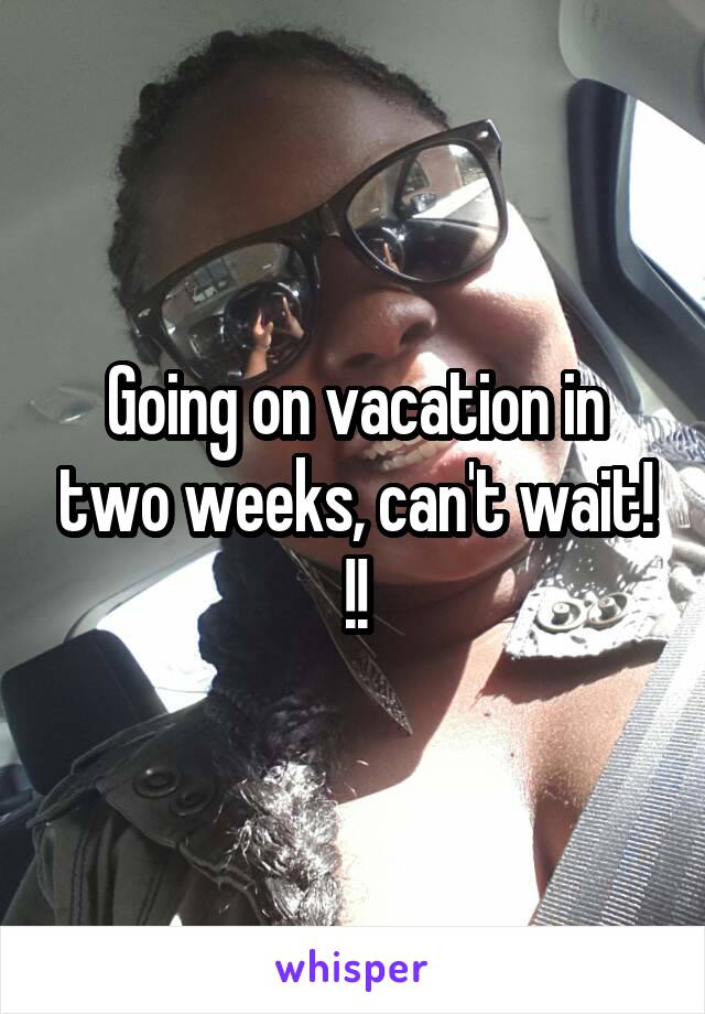 Going on vacation in two weeks, can't wait! !!