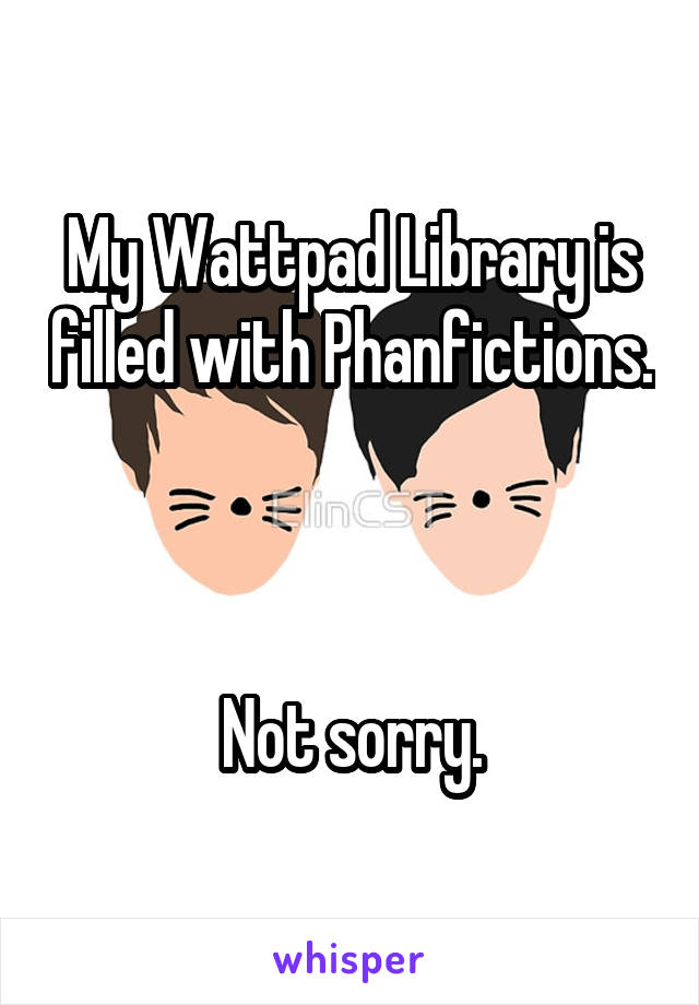 My Wattpad Library is filled with Phanfictions. 


Not sorry.