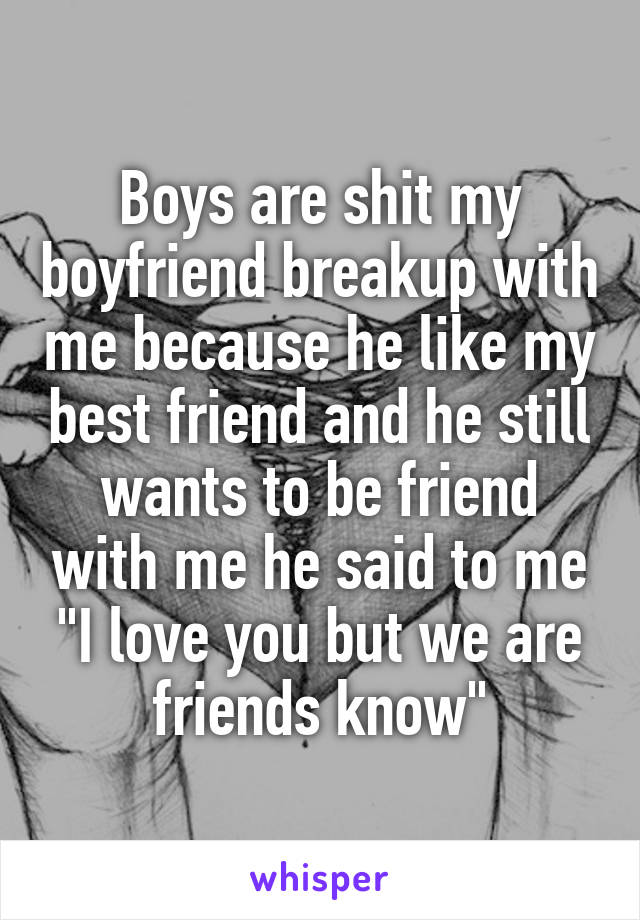 Boys are shit my boyfriend breakup with me because he like my best friend and he still wants to be friend with me he said to me "I love you but we are friends know"