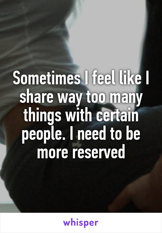 Sometimes I feel like I share way too many things with certain people. I need to be more reserved