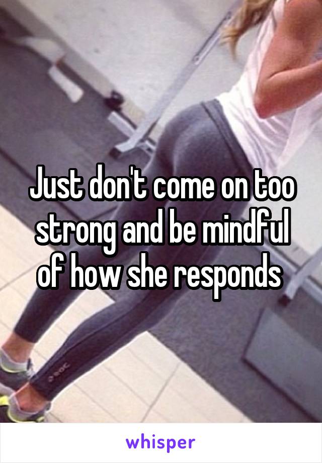 Just don't come on too strong and be mindful of how she responds 