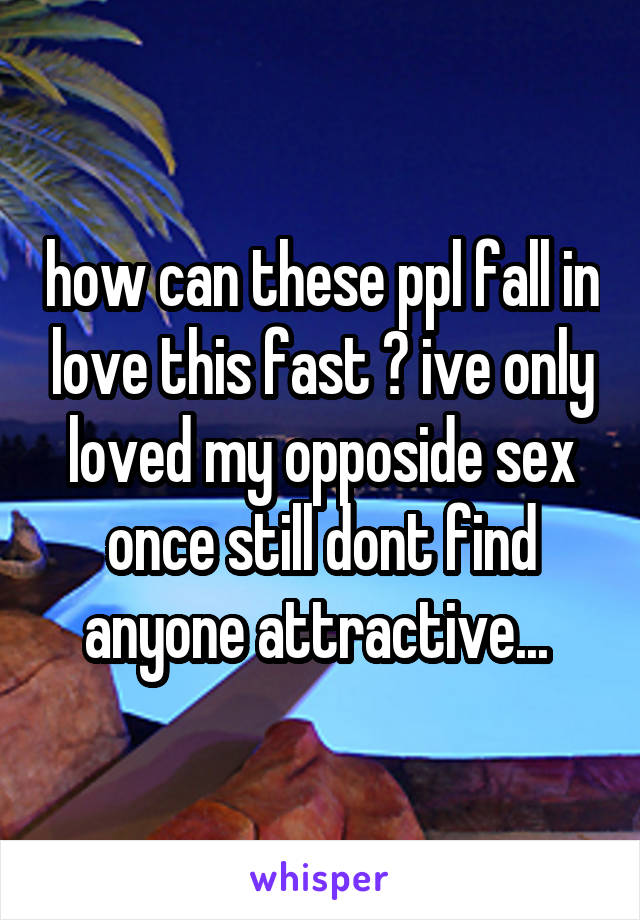 how can these ppl fall in love this fast ? ive only loved my opposide sex once still dont find anyone attractive... 