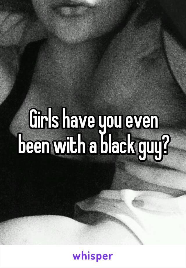 Girls have you even been with a black guy?