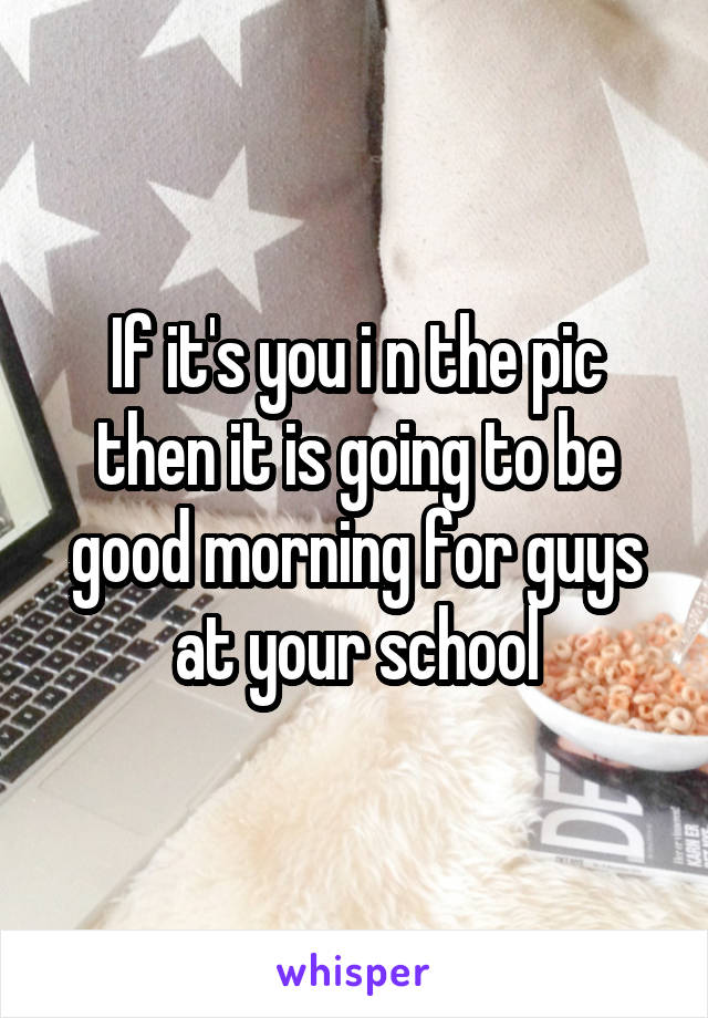 If it's you i n the pic then it is going to be good morning for guys at your school