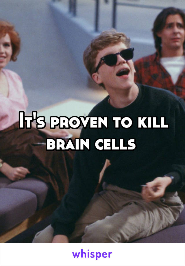 It's proven to kill brain cells 