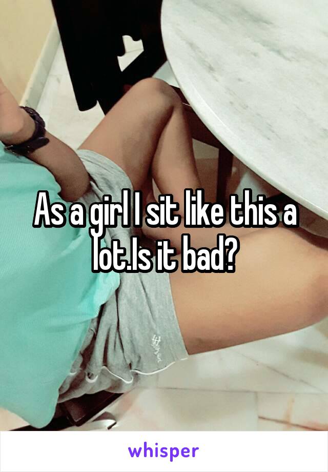 As a girl I sit like this a lot.Is it bad?