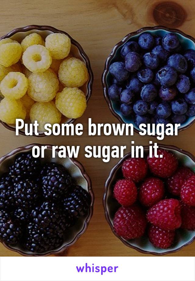 Put some brown sugar or raw sugar in it.