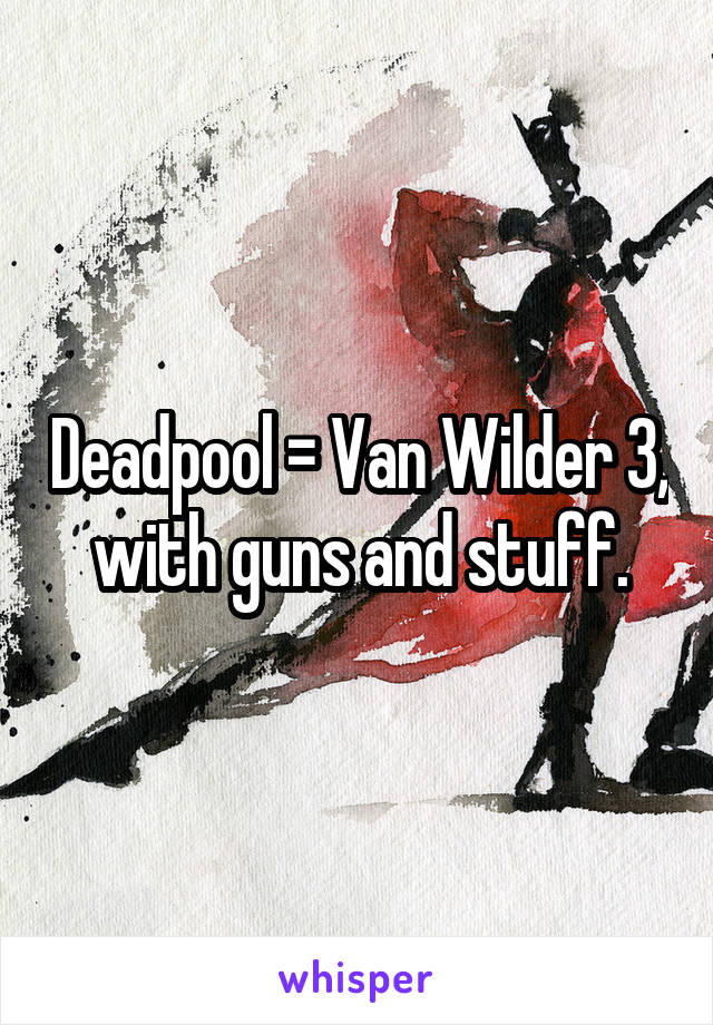 Deadpool = Van Wilder 3, with guns and stuff.