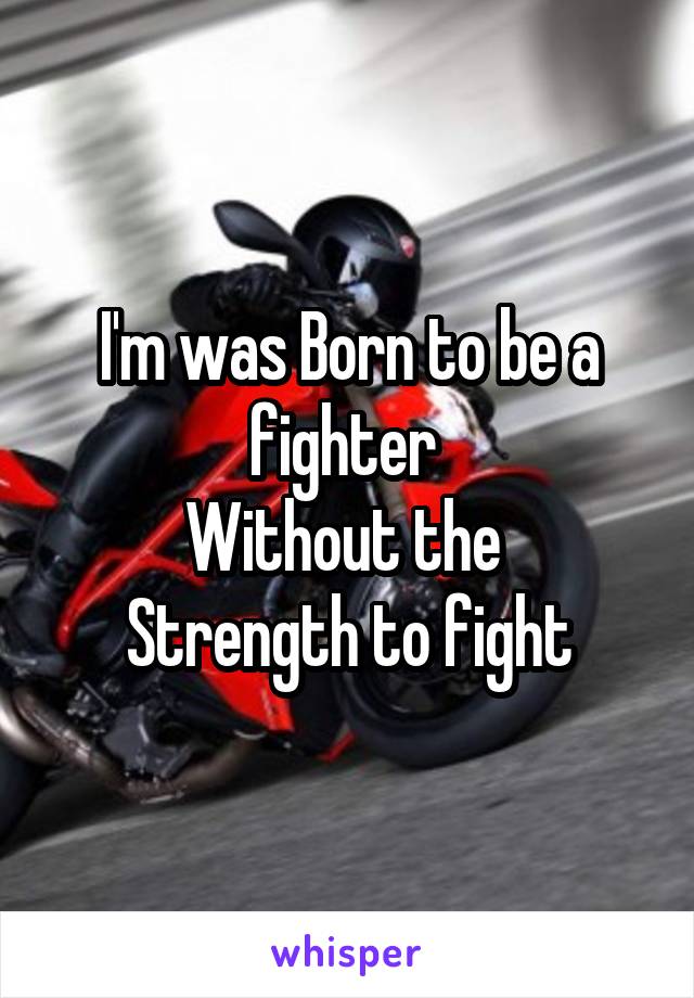 I'm was Born to be a fighter 
Without the 
Strength to fight