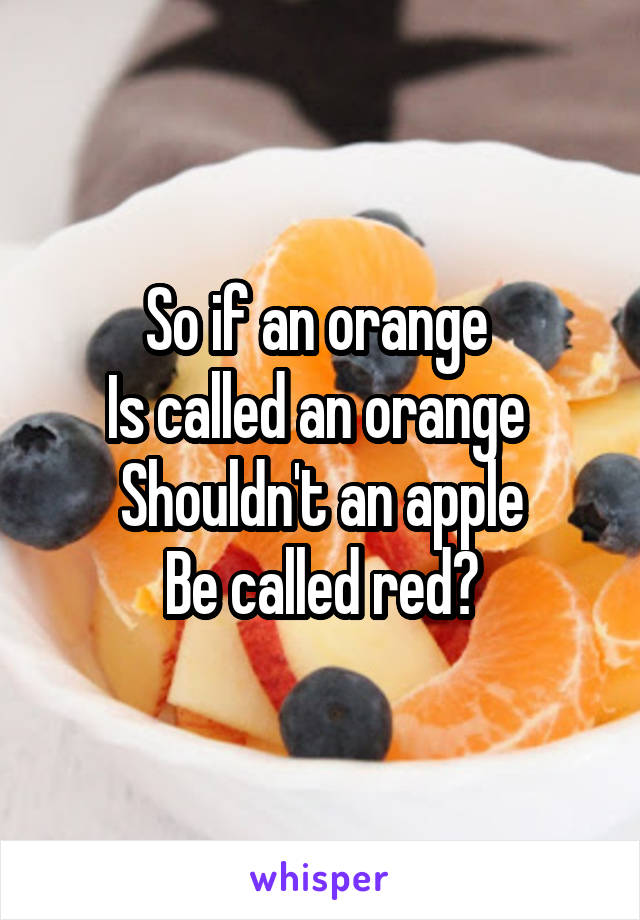 So if an orange 
Is called an orange 
Shouldn't an apple
Be called red?