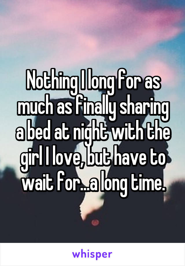 Nothing I long for as much as finally sharing a bed at night with the girl I love, but have to wait for...a long time.