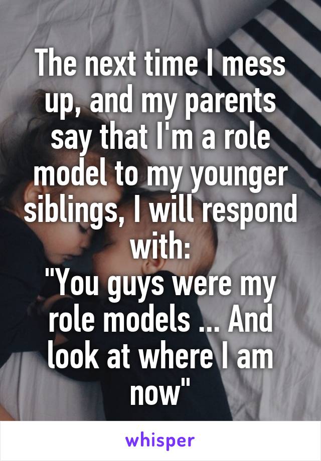 The next time I mess up, and my parents say that I'm a role model to my younger siblings, I will respond with:
"You guys were my role models ... And look at where I am now"