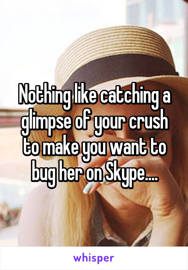 Nothing like catching a glimpse of your crush to make you want to bug her on Skype....