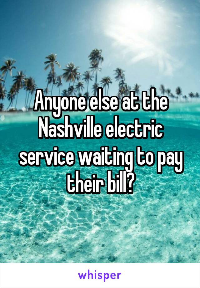 Anyone else at the Nashville electric service waiting to pay their bill?