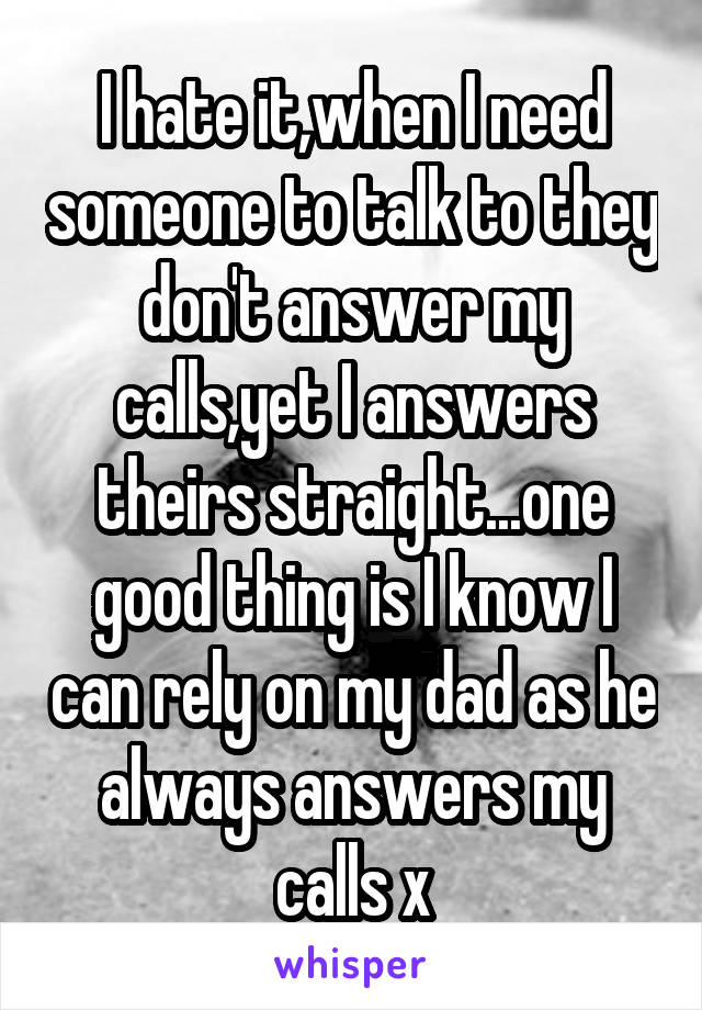 I hate it,when I need someone to talk to they don't answer my calls,yet I answers theirs straight...one good thing is I know I can rely on my dad as he always answers my calls x