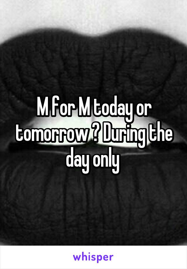 M for M today or tomorrow ? During the day only 