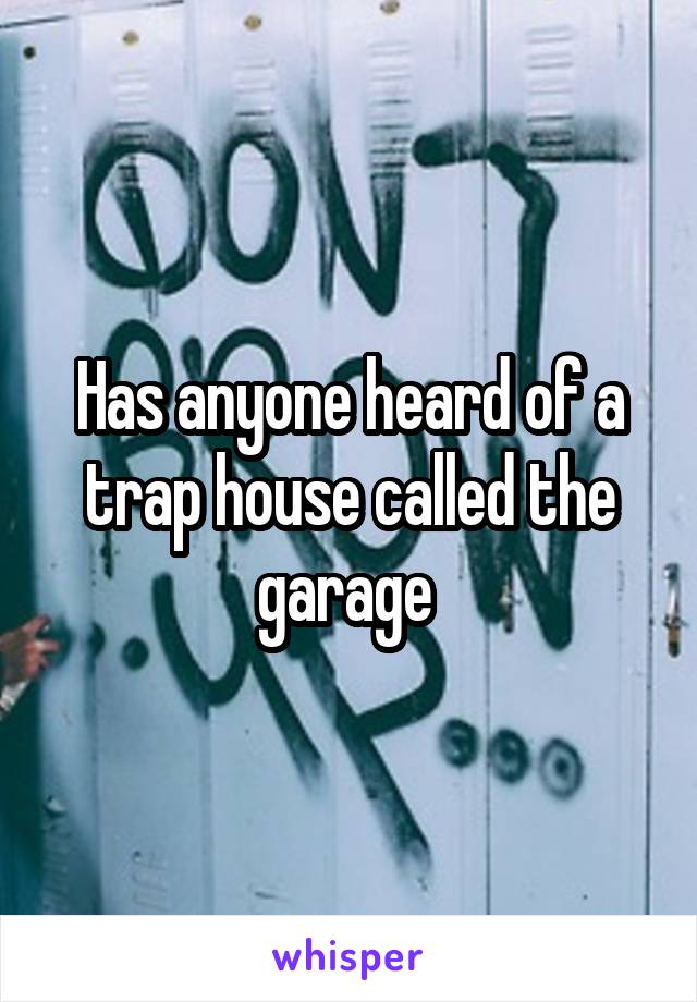 Has anyone heard of a trap house called the garage 