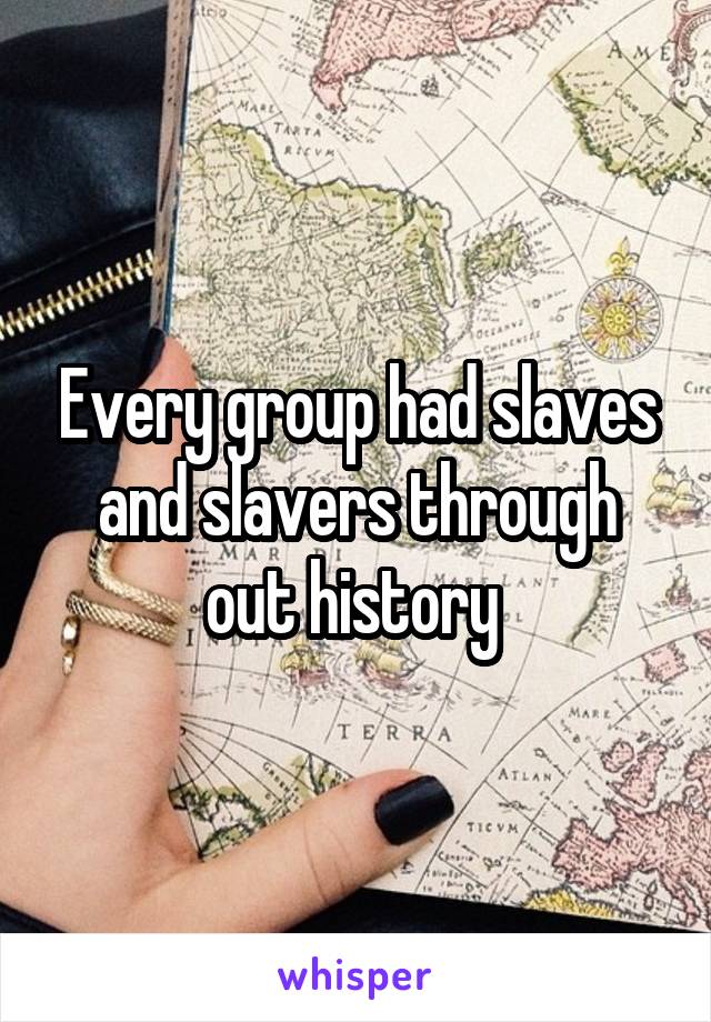 Every group had slaves and slavers through out history 