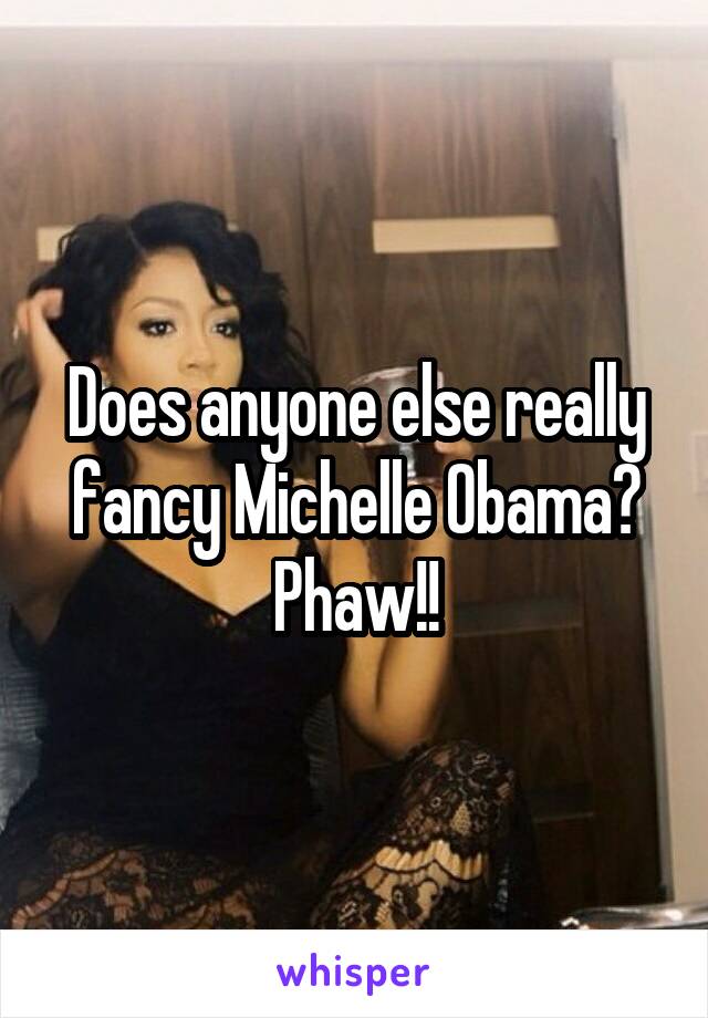 Does anyone else really fancy Michelle Obama? Phaw!!