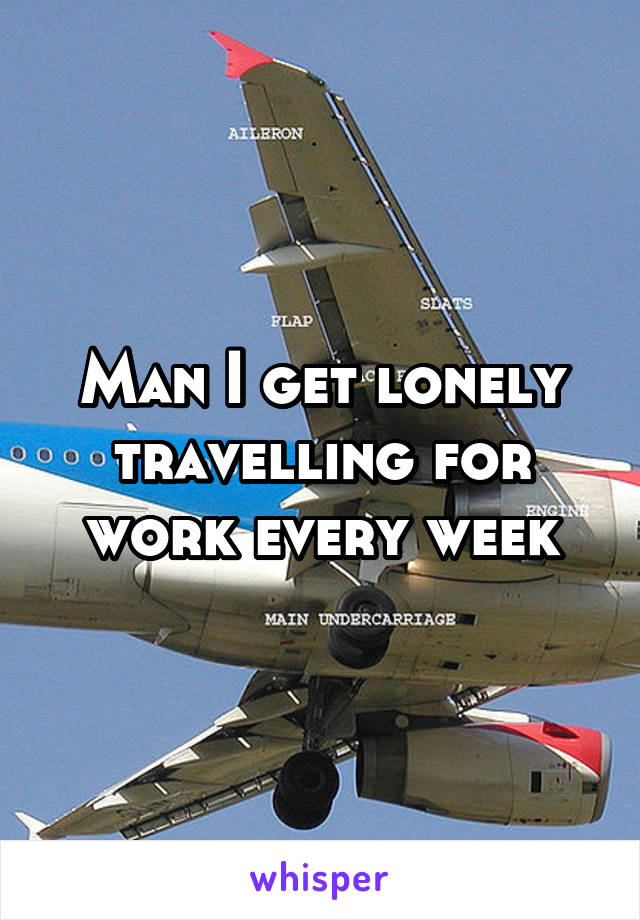 Man I get lonely travelling for work every week