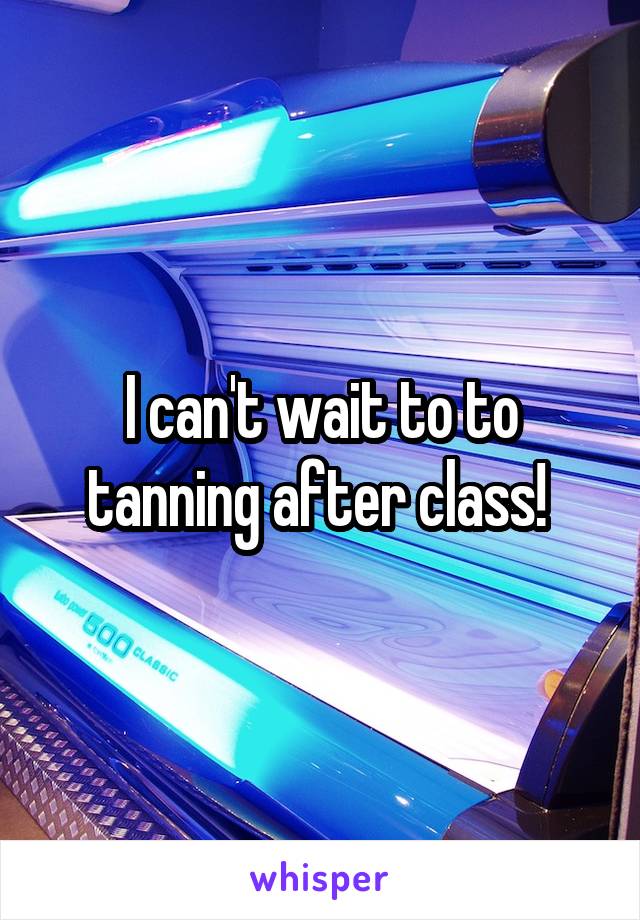 I can't wait to to tanning after class! 