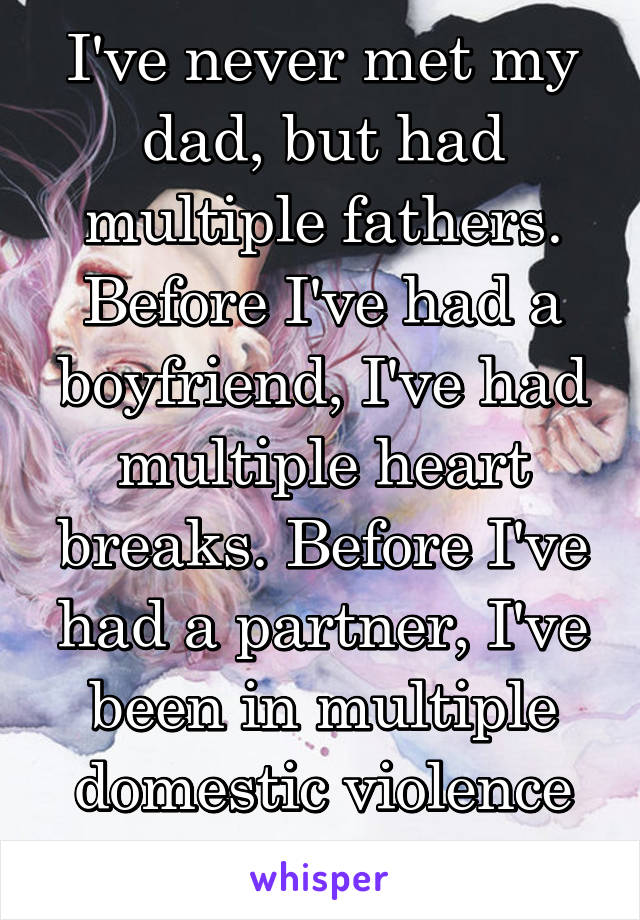 I've never met my dad, but had multiple fathers. Before I've had a boyfriend, I've had multiple heart breaks. Before I've had a partner, I've been in multiple domestic violence situations...