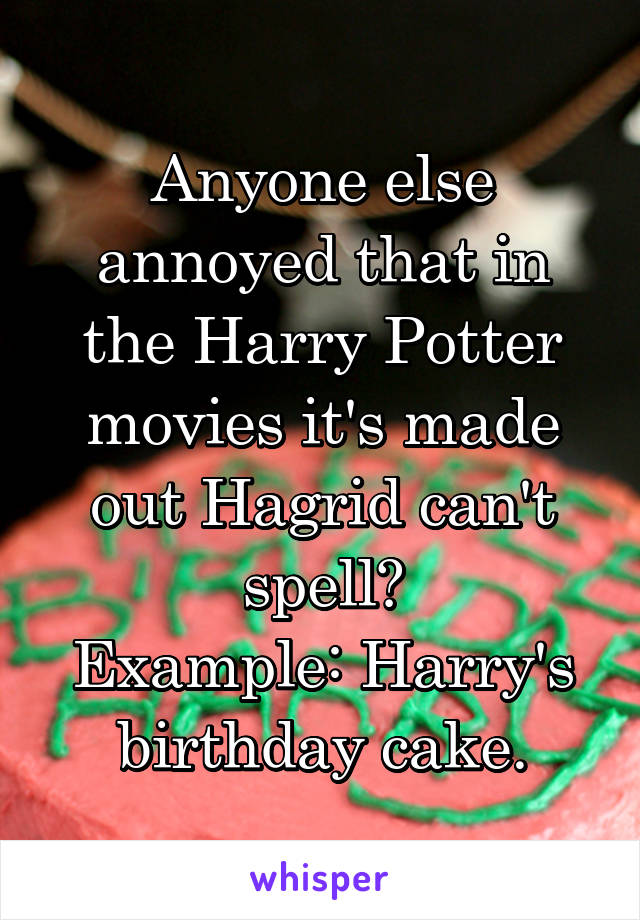 Anyone else annoyed that in the Harry Potter movies it's made out Hagrid can't spell?
Example: Harry's birthday cake.