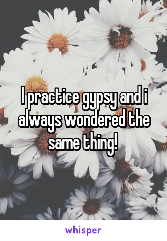 I practice gypsy and i always wondered the same thing! 