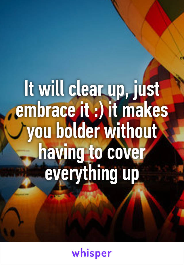 It will clear up, just embrace it :) it makes you bolder without having to cover everything up