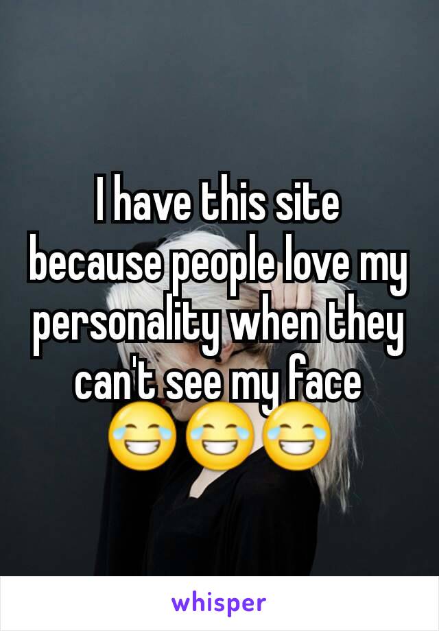 I have this site because people love my personality when they can't see my face 😂😂😂