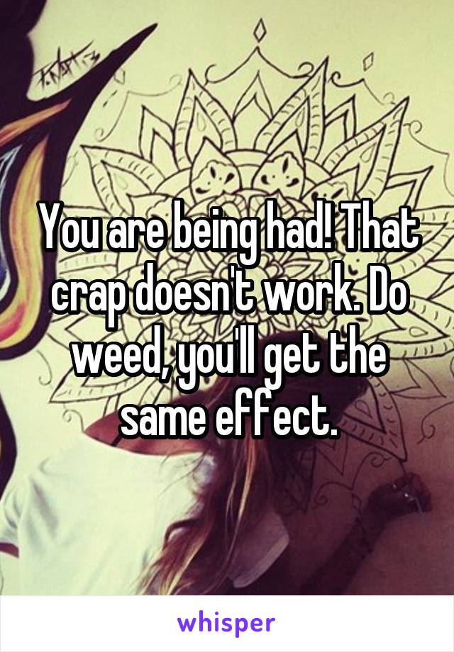 You are being had! That crap doesn't work. Do weed, you'll get the same effect.