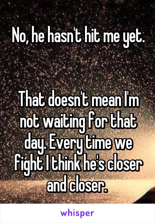 No, he hasn't hit me yet. 

That doesn't mean I'm not waiting for that day. Every time we fight I think he's closer and closer. 