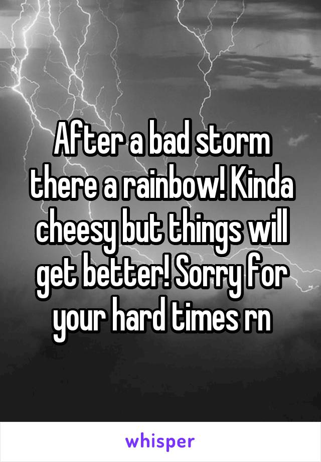 After a bad storm there a rainbow! Kinda cheesy but things will get better! Sorry for your hard times rn