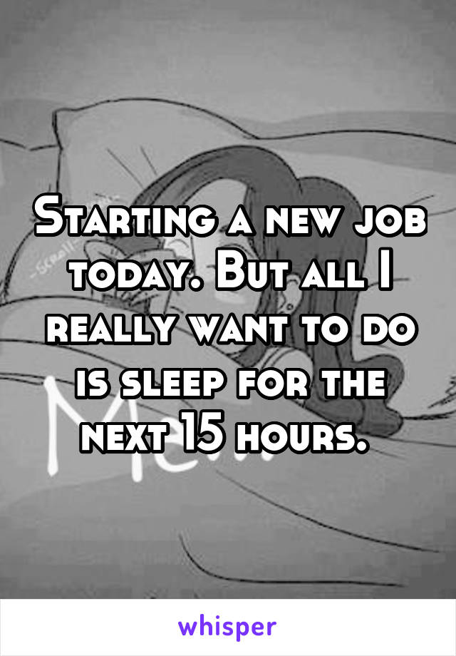 Starting a new job today. But all I really want to do is sleep for the next 15 hours. 