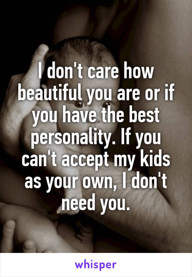 I don't care how beautiful you are or if you have the best personality. If you can't accept my kids as your own, I don't need you.