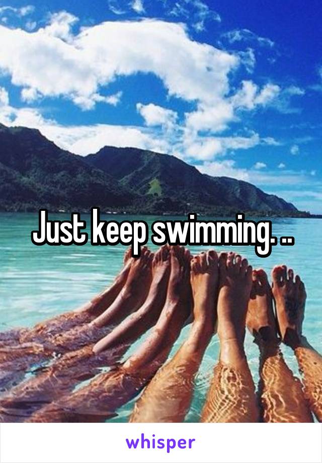 Just keep swimming. ..