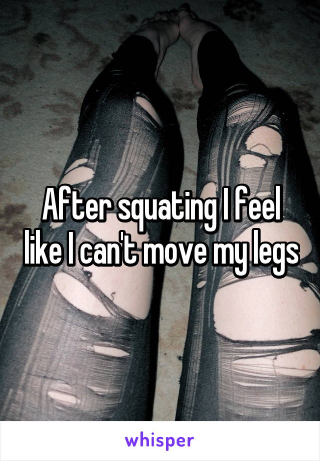 After squating I feel like I can't move my legs