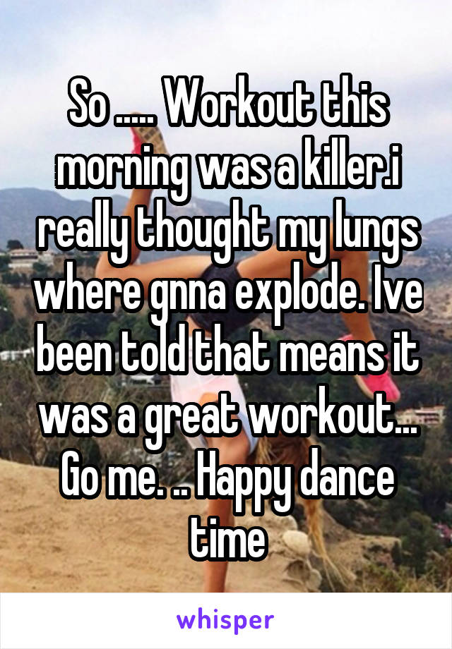 So ..... Workout this morning was a killer.i really thought my lungs where gnna explode. Ive been told that means it was a great workout... Go me. .. Happy dance time