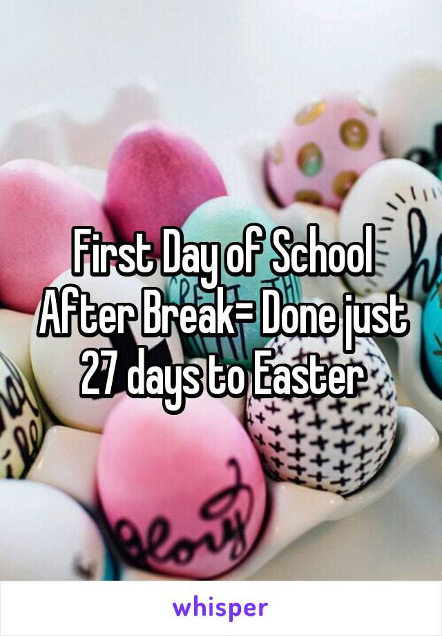 First Day of School After Break= Done just 27 days to Easter