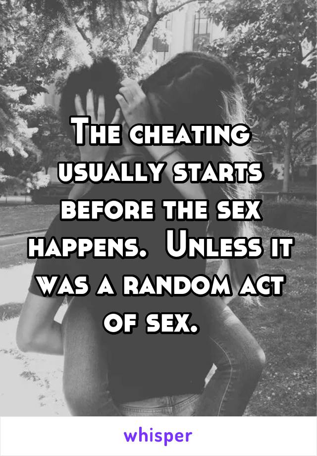 The cheating usually starts before the sex happens.  Unless it was a random act of sex.  