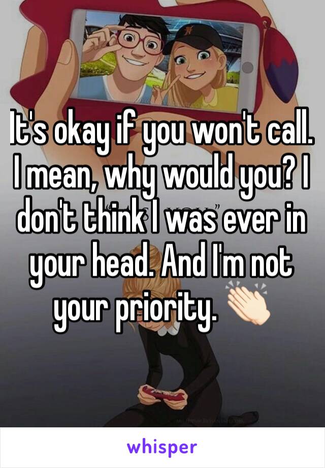 It's okay if you won't call. I mean, why would you? I don't think I was ever in your head. And I'm not your priority. 👏🏻