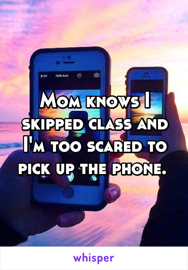 Mom knows I skipped class and I'm too scared to pick up the phone. 