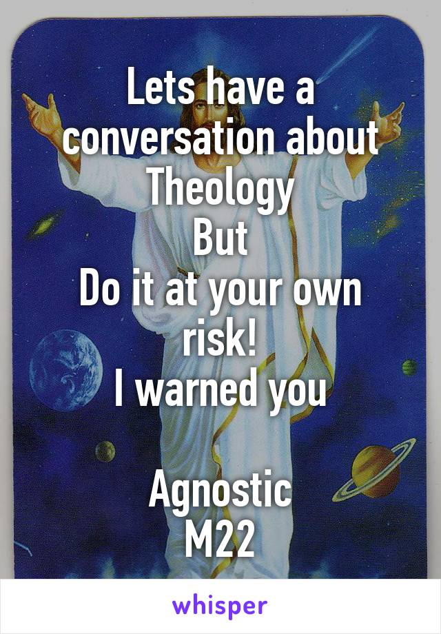 Lets have a conversation about Theology
But
Do it at your own risk!
I warned you

Agnostic
M22