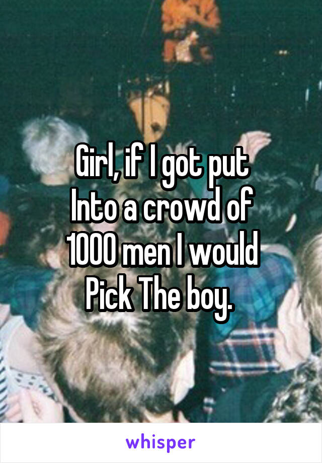 Girl, if I got put
Into a crowd of
 1000 men I would 
Pick The boy. 