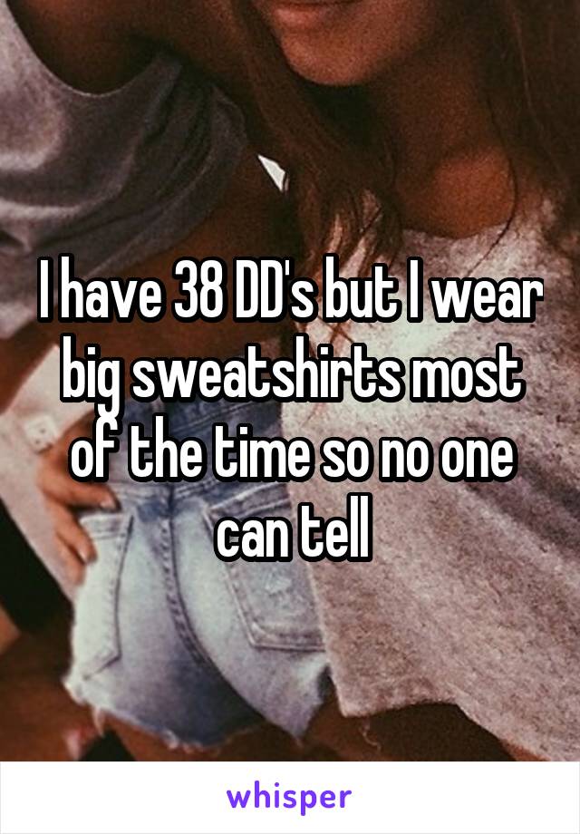 I have 38 DD's but I wear big sweatshirts most of the time so no one can tell