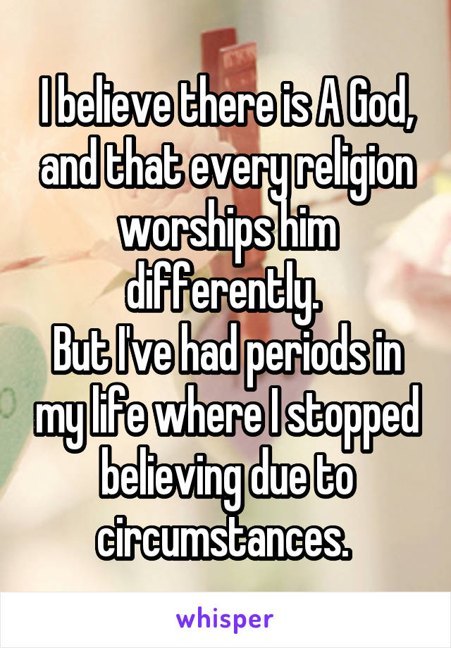 I believe there is A God, and that every religion worships him differently. 
But I've had periods in my life where I stopped believing due to circumstances. 
